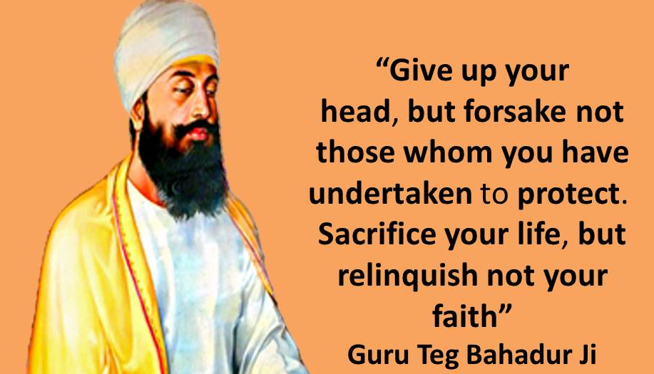 3, 
"Give up your 
head, but forsake not 
those whom you have 
undertaken to protect. 
Sacrifice your life, but 
relinquish not your 
faith" 
Guru Teg Bahadur Ji 