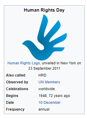 Human Rights Day 
Human Rights Logo, unveiled in New York on 
23 September 2011 
Also called 
Observed by 
Celebrations 
Begins 
Frequency 
UN Members 
worldwide 
1948; 72 years ago 
10 December 
annual 