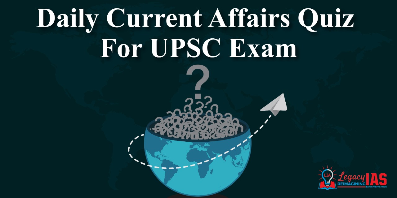 Daily Current Affairs Quiz, Current Affairs Quiz For UPSC - Legacy IAS